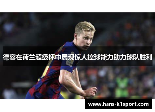德容在荷兰超级杯中展现惊人控球能力助力球队胜利
