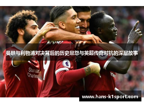 曼联与利物浦对决背后的历史恩怨与英超传奇对抗的深层故事