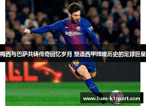 梅西与巴萨共铸传奇回忆岁月 塑造西甲辉煌历史的足球巨星