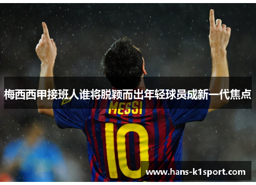 梅西西甲接班人谁将脱颖而出年轻球员成新一代焦点