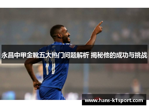 永昌中甲金靴五大热门问题解析 揭秘他的成功与挑战