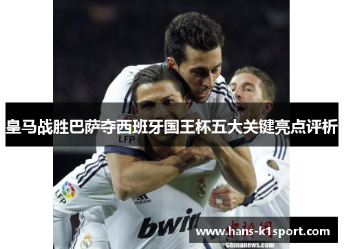 皇马战胜巴萨夺西班牙国王杯五大关键亮点评析