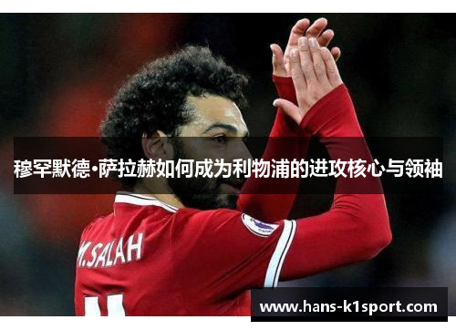 穆罕默德·萨拉赫如何成为利物浦的进攻核心与领袖