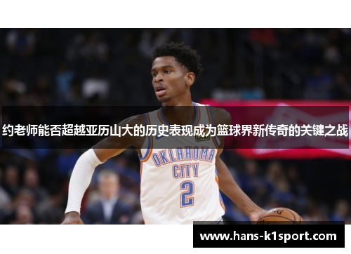 约老师能否超越亚历山大的历史表现成为篮球界新传奇的关键之战