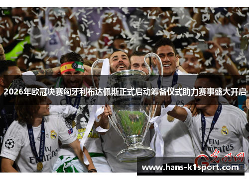 2026年欧冠决赛匈牙利布达佩斯正式启动筹备仪式助力赛事盛大开启