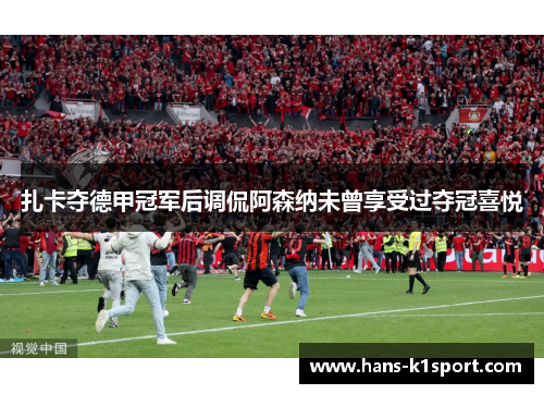 扎卡夺德甲冠军后调侃阿森纳未曾享受过夺冠喜悦