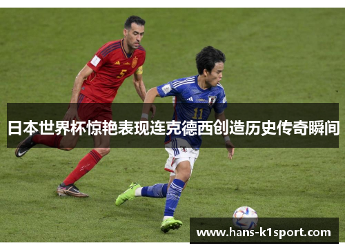 日本世界杯惊艳表现连克德西创造历史传奇瞬间