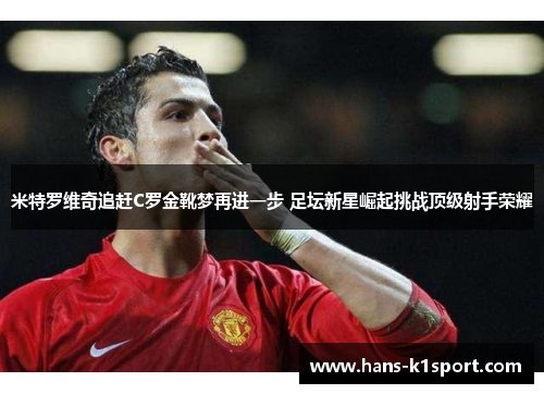 米特罗维奇追赶C罗金靴梦再进一步 足坛新星崛起挑战顶级射手荣耀 米特罗维奇追赶C罗金靴梦再进一步 足坛新星崛起挑战顶级射手荣耀
