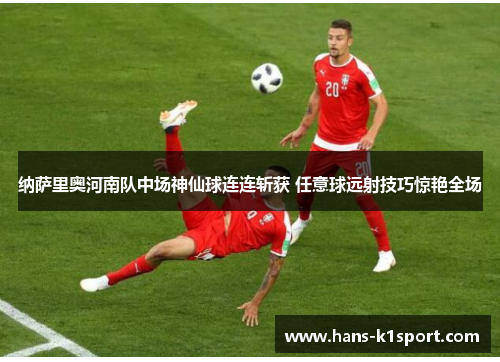 纳萨里奥河南队中场神仙球连连斩获 任意球远射技巧惊艳全场 纳萨里奥河南队中场神仙球连连斩获 任意球远射技巧惊艳全场